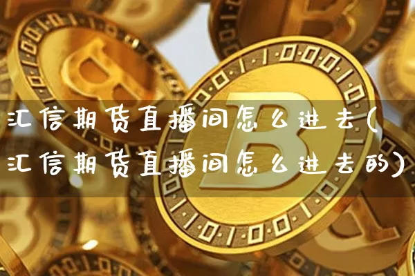 汇信期货直播间怎么进去(汇信期货直播间怎么进去的)_https://www.dcjwmf.com_上期所_第1张