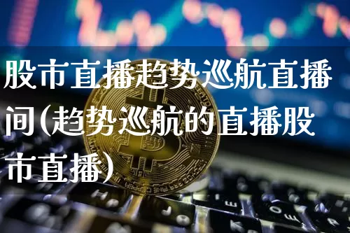 股市直播趋势巡航直播间(趋势巡航的直播股市直播)_https://www.dcjwmf.com_中金所_第1张