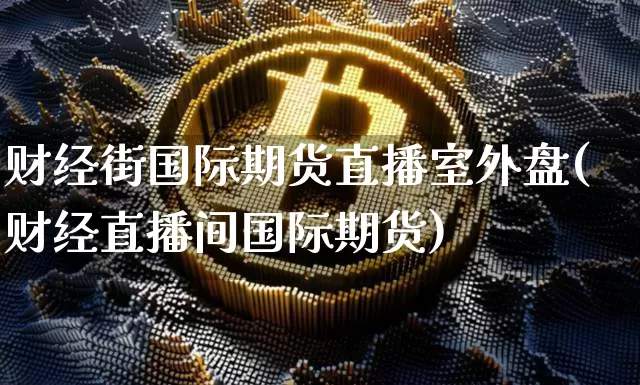 财经街国际期货直播室外盘(财经直播间国际期货)_https://www.dcjwmf.com_上期能源_第1张