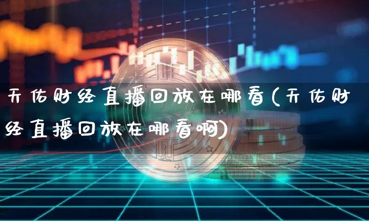 天佑财经直播回放在哪看(天佑财经直播回放在哪看啊)_https://www.dcjwmf.com_上期所_第1张