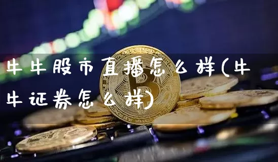 牛牛股市直播怎么样(牛牛证券怎么样)_https://www.dcjwmf.com_上期所_第1张