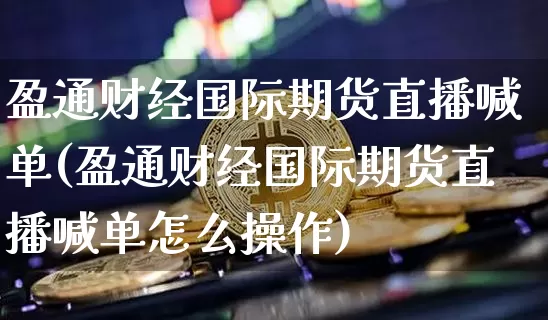 盈通财经国际期货直播喊单(盈通财经国际期货直播喊单怎么操作)_https://www.dcjwmf.com_中金所_第1张
