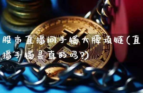股市直播间手镯大牌项链(直播手镯是真的吗?)_https://www.dcjwmf.com_上期所_第1张