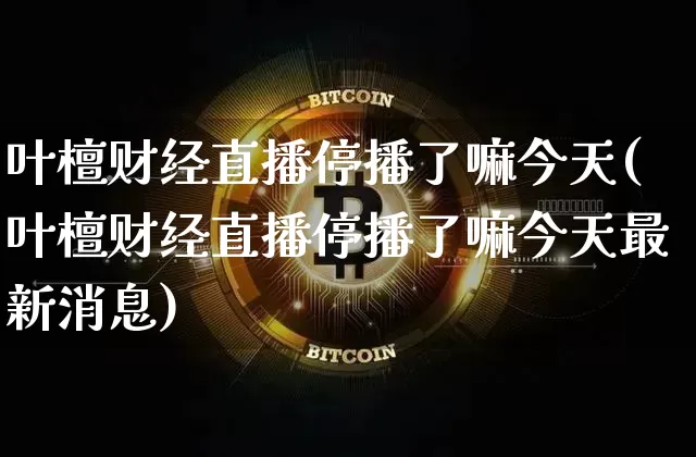 叶檀财经直播停播了嘛今天(叶檀财经直播停播了嘛今天最新消息)_https://www.dcjwmf.com_中金所_第1张