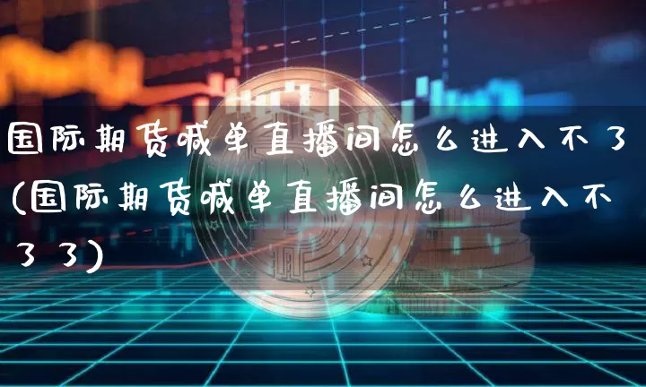 国际期货喊单直播间怎么进入不了(国际期货喊单直播间怎么进入不了了)_https://www.dcjwmf.com_中金所_第1张