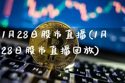 1月28日股市直播(1月28日股市直播回放)_https://www.dcjwmf.com_广期所_第1张