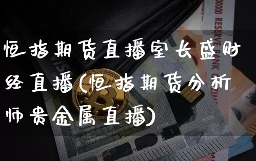 恒指期货直播室长盛财经直播(恒指期货分析师贵金属直播)_https://www.dcjwmf.com_上期能源_第1张
