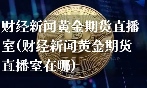 财经新闻黄金期货直播室(财经新闻黄金期货直播室在哪)_https://www.dcjwmf.com_上期所_第1张