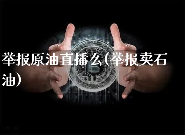 举报原油直播么(举报卖石油)_https://www.dcjwmf.com_郑商所_第1张