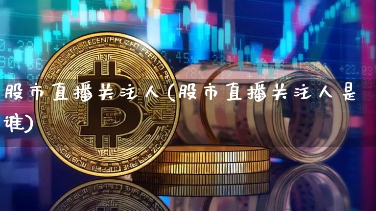 股市直播关注人(股市直播关注人是谁)_https://www.dcjwmf.com_郑商所_第1张