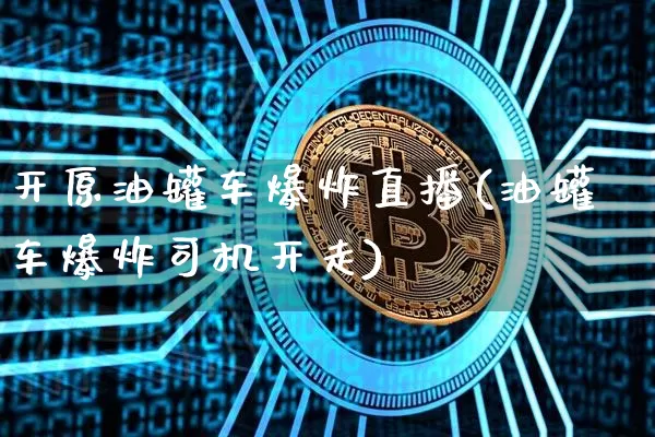 开原油罐车爆炸直播(油罐车爆炸司机开走)_https://www.dcjwmf.com_上期所_第1张