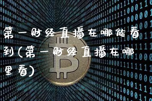 第一财经直播在哪能看到(第一财经直播在哪里看)_https://www.dcjwmf.com_广期所_第1张