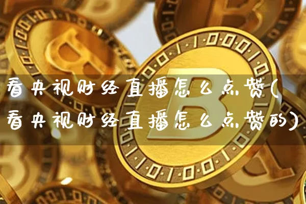看央视财经直播怎么点赞(看央视财经直播怎么点赞的)_https://www.dcjwmf.com_郑商所_第1张