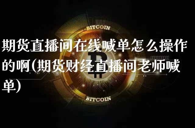 期货直播间在线喊单怎么操作的啊(期货财经直播间老师喊单)_https://www.dcjwmf.com_郑商所_第1张