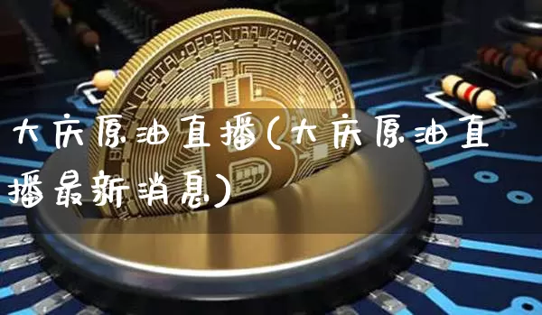 大庆原油直播(大庆原油直播最新消息)_https://www.dcjwmf.com_上期所_第1张