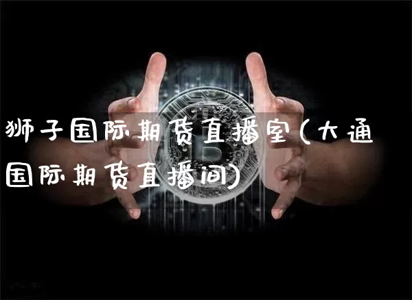 狮子国际期货直播室(大通国际期货直播间)_https://www.dcjwmf.com_上期所_第1张