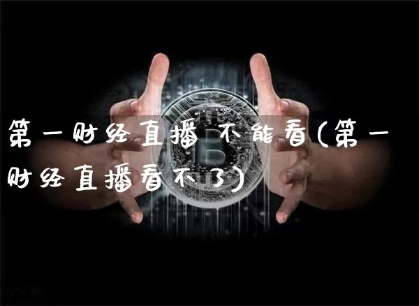 第一财经直播 不能看(第一财经直播看不了)_https://www.dcjwmf.com_中金所_第1张