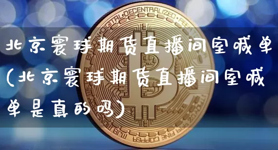 北京寰球期货直播间室喊单(北京寰球期货直播间室喊单是真的吗)_https://www.dcjwmf.com_大商所_第1张