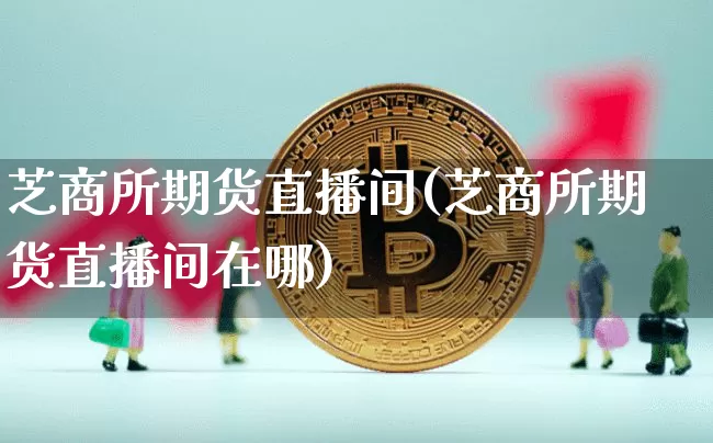 芝商所期货直播间(芝商所期货直播间在哪)_https://www.dcjwmf.com_广期所_第1张