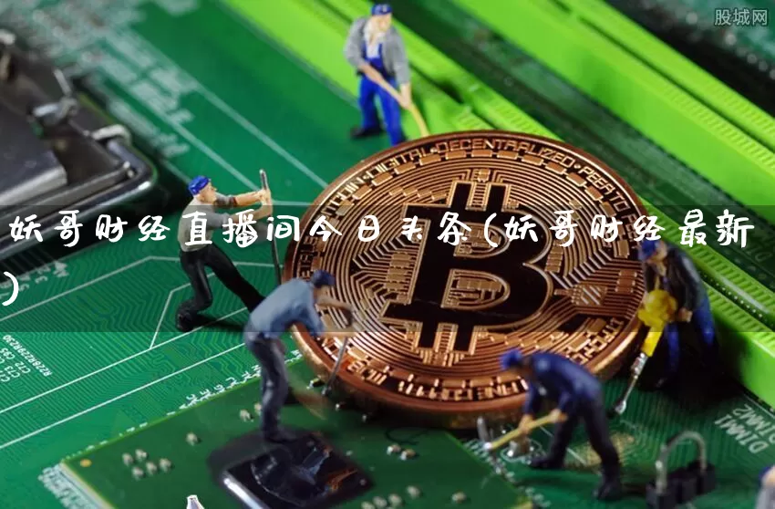 妖哥财经直播间今日头条(妖哥财经最新)_https://www.dcjwmf.com_中金所_第1张