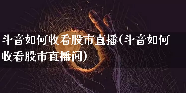 斗音如何收看股市直播(斗音如何收看股市直播间)_https://www.dcjwmf.com_郑商所_第1张