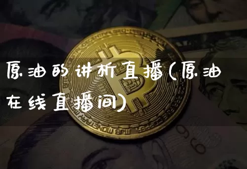 原油的讲析直播(原油在线直播间)_https://www.dcjwmf.com_大商所_第1张