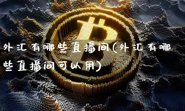 外汇有哪些直播间(外汇有哪些直播间可以用)_https://www.dcjwmf.com_广期所_第1张