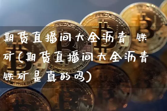 期货直播间大全沥青 铁矿(期货直播间大全沥青铁矿是真的吗)_https://www.dcjwmf.com_大商所_第1张