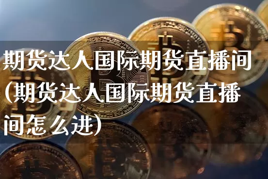 期货达人国际期货直播间(期货达人国际期货直播间怎么进)_https://www.dcjwmf.com_上期所_第1张