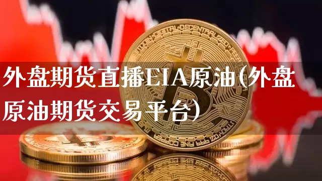 外盘期货直播EIA原油(外盘原油期货交易平台)_https://www.dcjwmf.com_广期所_第1张
