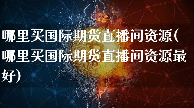 哪里买国际期货直播间资源(哪里买国际期货直播间资源最好)_https://www.dcjwmf.com_郑商所_第1张