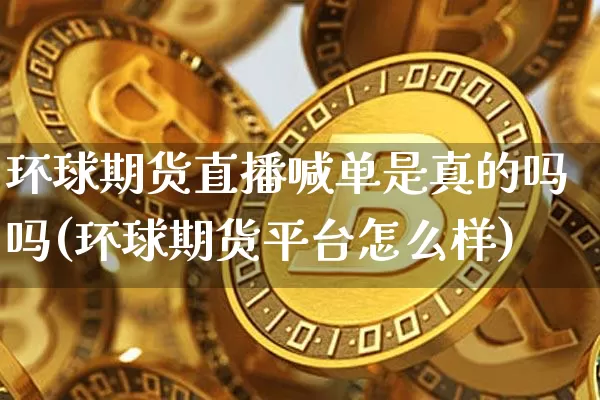 环球期货直播喊单是真的吗吗(环球期货平台怎么样)_https://www.dcjwmf.com_上期所_第1张
