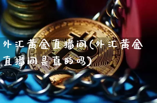 外汇黄金直播间(外汇黄金直播间是真的吗)_https://www.dcjwmf.com_广期所_第1张