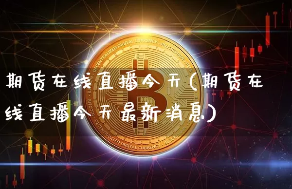 期货在线直播今天(期货在线直播今天最新消息)_https://www.dcjwmf.com_郑商所_第1张