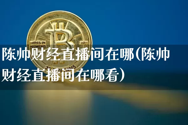 陈帅财经直播间在哪(陈帅财经直播间在哪看)_https://www.dcjwmf.com_上期所_第1张