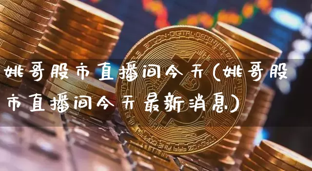 姚哥股市直播间今天(姚哥股市直播间今天最新消息)_https://www.dcjwmf.com_上期所_第1张