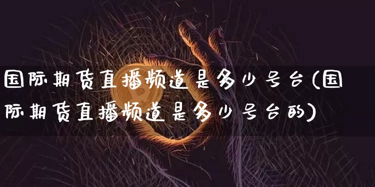 国际期货直播频道是多少号台(国际期货直播频道是多少号台的)_https://www.dcjwmf.com_大商所_第1张