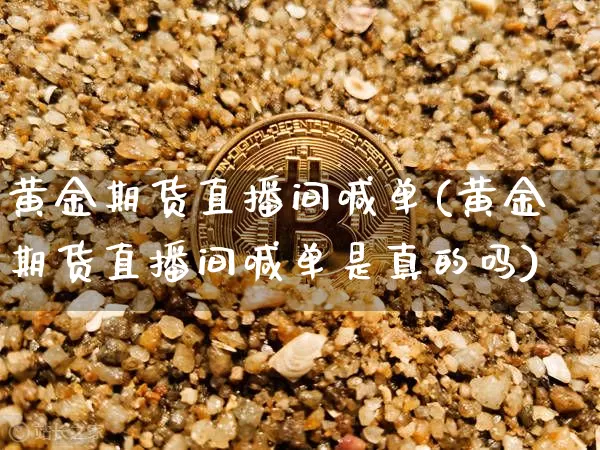 黄金期货直播间喊单(黄金期货直播间喊单是真的吗)_https://www.dcjwmf.com_大商所_第1张