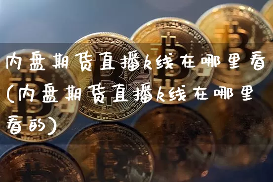 内盘期货直播k线在哪里看(内盘期货直播k线在哪里看的)_https://www.dcjwmf.com_中金所_第1张