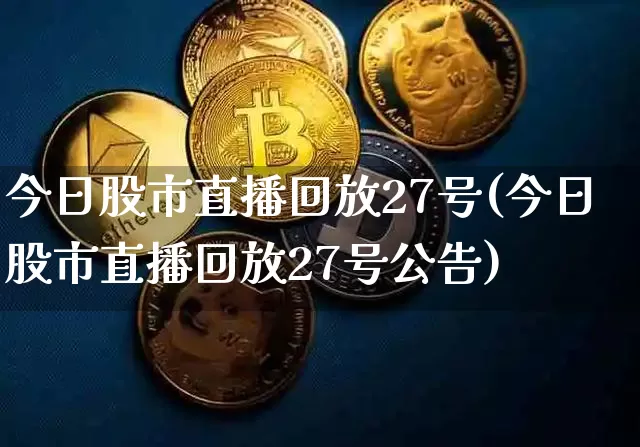 今日股市直播回放27号(今日股市直播回放27号公告)_https://www.dcjwmf.com_大商所_第1张