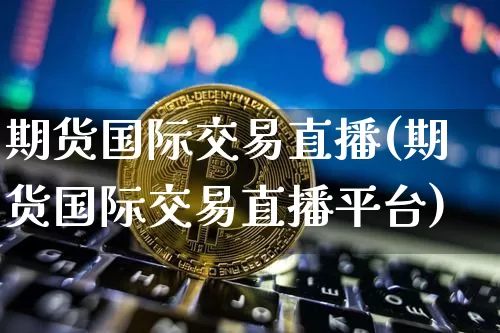 期货国际交易直播(期货国际交易直播平台)_https://www.dcjwmf.com_大商所_第1张