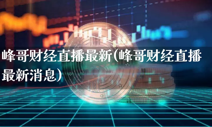 峰哥财经直播最新(峰哥财经直播最新消息)_https://www.dcjwmf.com_上期所_第1张
