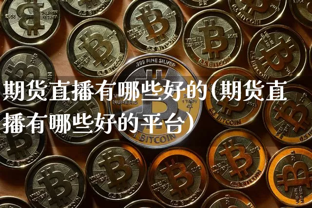 期货直播有哪些好的(期货直播有哪些好的平台)_https://www.dcjwmf.com_上期能源_第1张