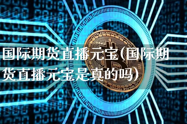 国际期货直播元宝(国际期货直播元宝是真的吗)_https://www.dcjwmf.com_广期所_第1张