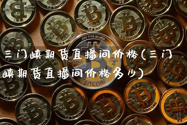 三门峡期货直播间价格(三门峡期货直播间价格多少)_https://www.dcjwmf.com_上期能源_第1张