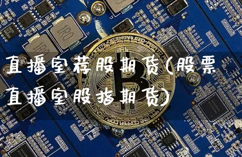 直播室荐股期货(股票直播室股指期货)_https://www.dcjwmf.com_上期能源_第1张