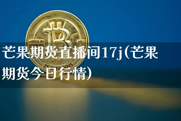 芒果期货直播间17j(芒果期货今日行情)_https://www.dcjwmf.com_上期所_第1张