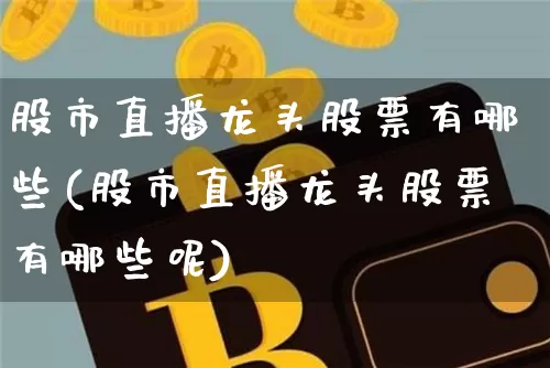 股市直播龙头股票有哪些(股市直播龙头股票有哪些呢)_https://www.dcjwmf.com_郑商所_第1张