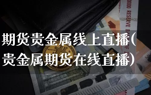 期货贵金属线上直播(贵金属期货在线直播)_https://www.dcjwmf.com_中金所_第1张