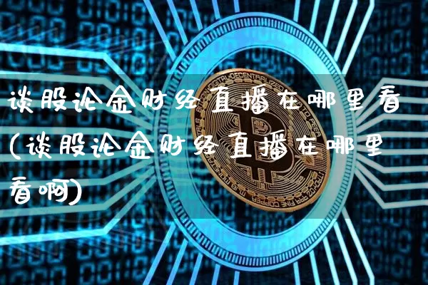 谈股论金财经直播在哪里看(谈股论金财经直播在哪里看啊)_https://www.dcjwmf.com_中金所_第1张